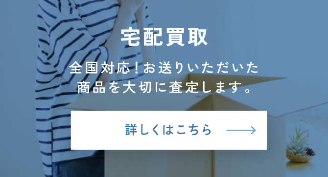 宅配買取　全国対応！お送りいただいた商品を大切に査定します。　詳しくはこちら