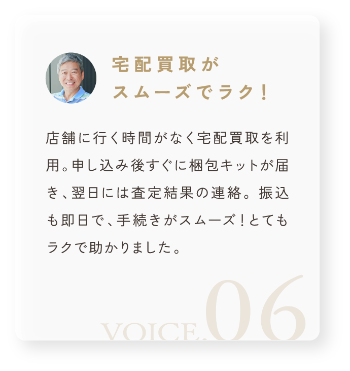 「宅配買取がスムーズでラク！」店舗に行く時間がなく宅配買取を利用。申し込み後すぐに梱包キットが届き、翌日には査定結果の連絡。 振込も即日で、手続きがスムーズ！とてもラクで助かりました。