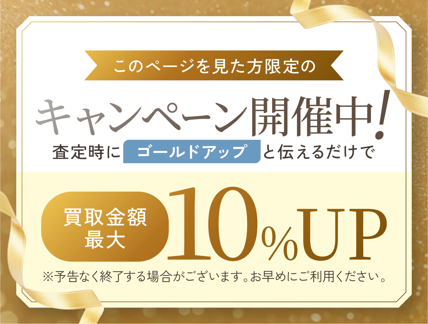 このページを見た方限定のキャンペーン実施中！査定時に「ゴールドアップ」と伝えるだけで最大10％UP