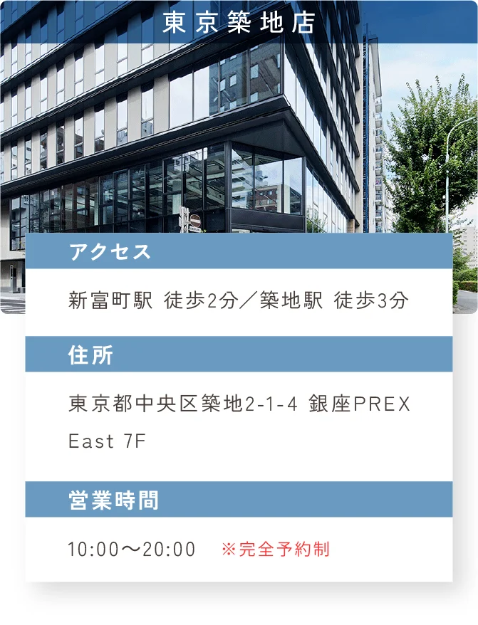 東京築地店　アクセス：新富町駅 徒歩2分／築地駅 徒歩3分　住所：東京都中央区築地2-1-4 銀座PREX East 7F　営業時間：10:00～20:00